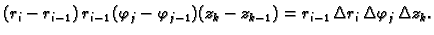 $\displaystyle (r_i-r_{i-1})\,r_{i-1}\,(\varphi_j-\varphi_{j-1})(z_k-z_{k-1}) =
r_{i-1}\,\Delta r_i\,\Delta \varphi_{j}\,\Delta z_k.$