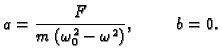 $\displaystyle a=\frac{F}{m\,(\omega_0^2-\omega^2)},\hspace{1cm} b=0.$