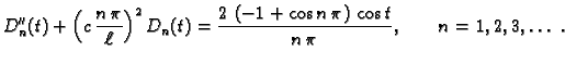 $\displaystyle D''_n(t) + \left(c\,\frac{n\,\pi}{\ell}\right)^2D_n(t) =
{\frac{2\,\left( -1 + \cos n\,\pi \right) \,\cos t}{n\,\pi
}},\qquad n=1,2,3,\ldots\ .$