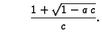 $\displaystyle \hspace{1cm}\frac{1 + \sqrt{1 -
a\,c}}{c}.$