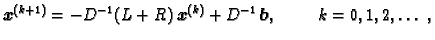 $\displaystyle \boldsymbol{x}^{(k+1)} = - D^{-1}(L+R)\,\boldsymbol{x}^{(k)} +
D^{-1}\,\boldsymbol{b},\hspace{1cm}k=0,1,2,\ldots\ ,$