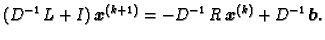 $\displaystyle (D^{-1}\,L + I)\,\boldsymbol{x}^{(k+1)} = -D^{-1}\,R\,\boldsymbol{x}^{(k)} +
D^{-1}\,\boldsymbol{b}.$