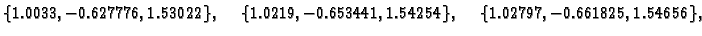 $\displaystyle \{ 1.0033,-0.627776,1.53022\},\quad
\{ 1.0219,-0.653441,1.54254\},\quad
\{ 1.02797,-0.661825,1.54656\},$