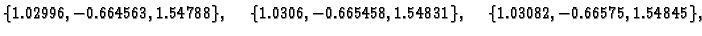 $\displaystyle \{ 1.02996,-0.664563,1.54788\},\quad
\{ 1.0306,-0.665458,1.54831\},\quad
\{ 1.03082,-0.66575,1.54845\},$