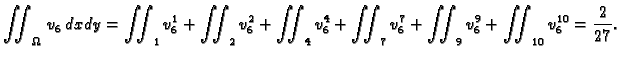 $\displaystyle \iint_{\Omega}\,v_6\,dxdy = \iint_1 v_6^1 + \iint_2 v_6^2 + \iint_4 v_6^4 +
\iint_7 v_6^7 + \iint_9 v_6^9 + \iint_{10} v_6^{10} = \frac{2}{27}.$