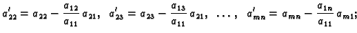 $\displaystyle a'_{22}=a_{22}-\frac{a_{12}}{a_{11}}\,a_{21},\;\;
a'_{23}=a_{23}-...
...}{a_{11}}\,a_{21},\;\;\ldots,\;\;
a'_{mn}=a_{mn}-\frac{a_{1n}}{a_{11}}\,a_{m1};$