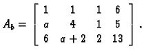 % latex2html id marker 31730
$\displaystyle A_b = \left[
\begin{array}{cccc}
1 & 1 & 1 & 6 \\
a & 4 & 1 & 5 \\
6 & a+2 & 2 & 13 \\
\end{array}\right].$